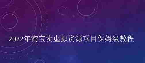 小淘2022年淘宝卖拟虚‬资源项目姆保‬级教程，适合新手的长期项目