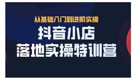 抖名星·抖音小店落地实操特训营，从开店到选品，猜你喜欢、店群、无货源都在这里