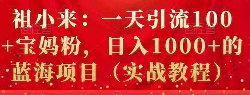 祖小来：一天引流100+宝妈粉，日入1000+的蓝海项目（实战教程）