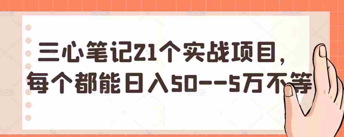 三心笔记21个实战项目，每个都能日入50--5万不等